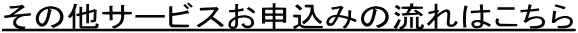 その他サービスお申込みの流れはこちら